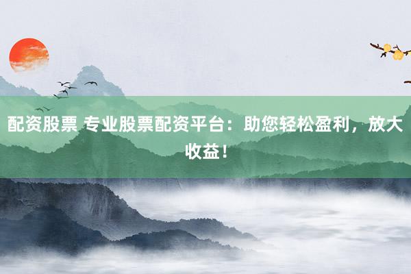 配资股票 专业股票配资平台:助您轻松盈利,放大收益!