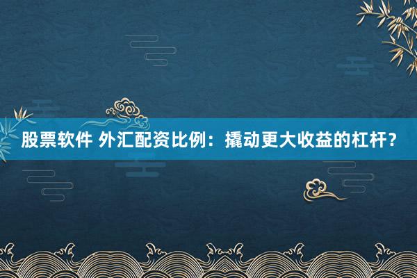 股票软件 外汇配资比例:撬动更大收益的杠杆?