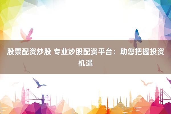 股票配资炒股 专业炒股配资平台:助您把握投资机遇