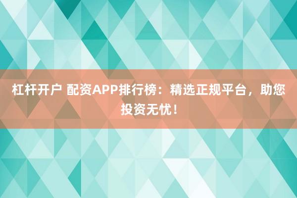 杠杆开户 配资APP排行榜：精选正规平台，助您投资无忧！