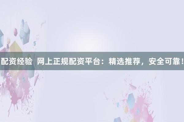 配资经验  网上正规配资平台：精选推荐，安全可靠！