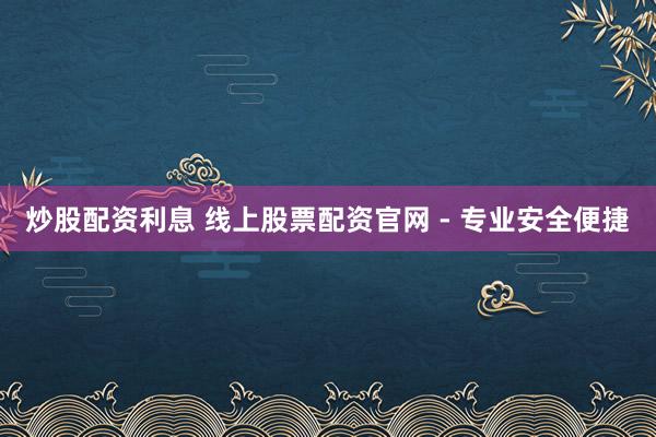 炒股配资利息 线上股票配资官网 - 专业安全便捷