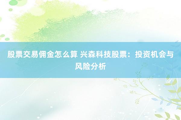 股票交易佣金怎么算 兴森科技股票：投资机会与风险分析