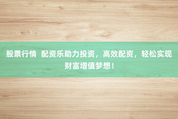 股票行情  配资乐助力投资，高效配资，轻松实现财富增值梦想！