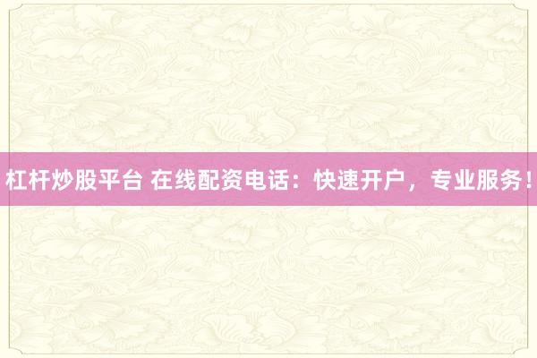杠杆炒股平台 在线配资电话：快速开户，专业服务！
