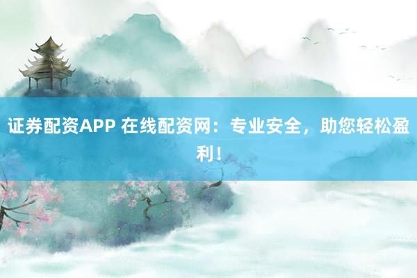 证券配资APP 在线配资网：专业安全，助您轻松盈利！