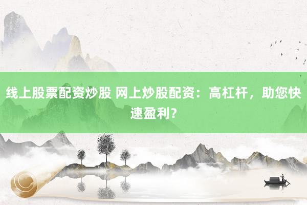 线上股票配资炒股 网上炒股配资:高杠杆,助您快速盈利?