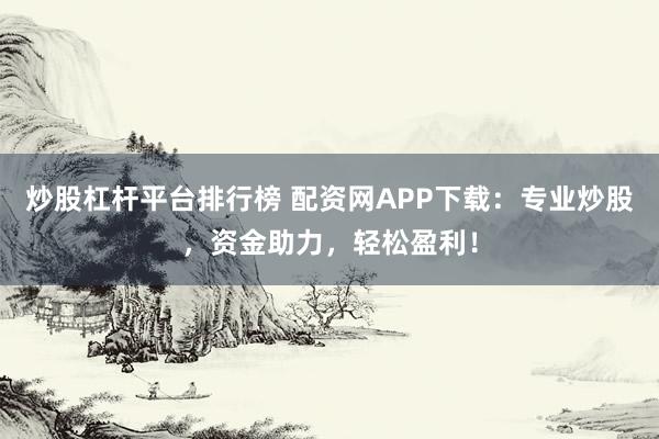 炒股杠杆平台排行榜 配资网APP下载:专业炒股,资金助力,轻松盈利!
