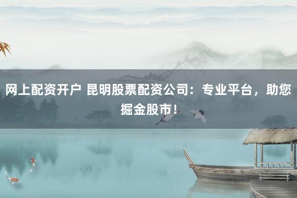 网上配资开户 昆明股票配资公司：专业平台，助您掘金股市！