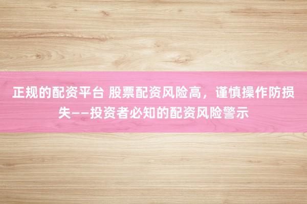正规的配资平台 股票配资风险高,谨慎操作防损失——投资者必知的配资风险警示