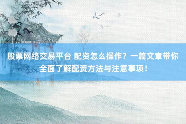 股票网络交易平台 配资怎么操作?一篇文章带你全面了解配资方法与注意事项!