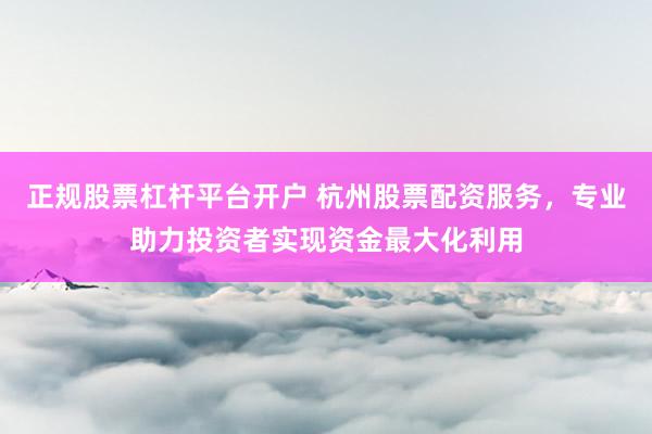 正规股票杠杆平台开户 杭州股票配资服务,专业助力投资者实现资金最大化利用