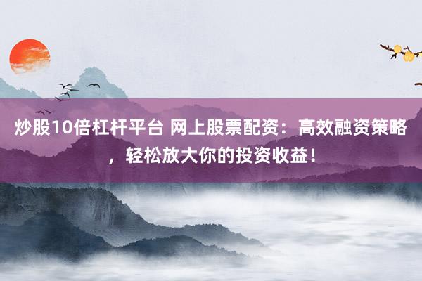 炒股10倍杠杆平台 网上股票配资:高效融资策略,轻松放大你的投资收益!