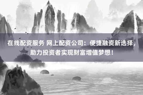 在线配资服务 网上配资公司：便捷融资新选择，助力投资者实现财富增值梦想！