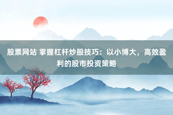 股票网站 掌握杠杆炒股技巧:以小博大,高效盈利的股市投资策略