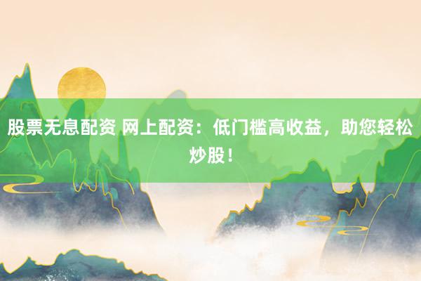 股票无息配资 网上配资:低门槛高收益,助您轻松炒股!