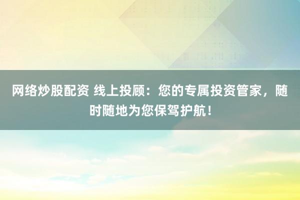 网络炒股配资 线上投顾:您的专属投资管家,随时随地为您保驾护航!