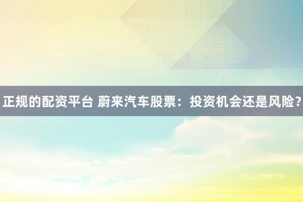 正规的配资平台 蔚来汽车股票:投资机会还是风险?