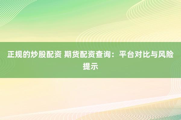 正规的炒股配资 期货配资查询:平台对比与风险提示