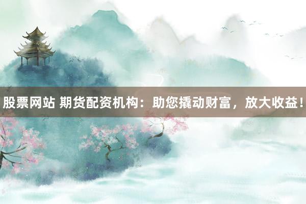 股票网站 期货配资机构:助您撬动财富,放大收益!