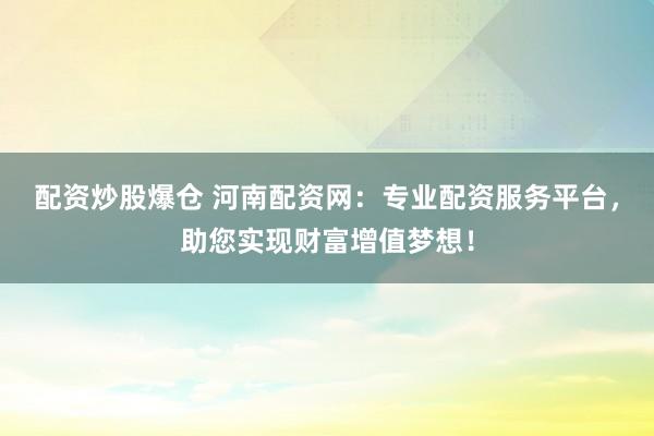 配资炒股爆仓 河南配资网：专业配资服务平台，助您实现财富增值梦想！
