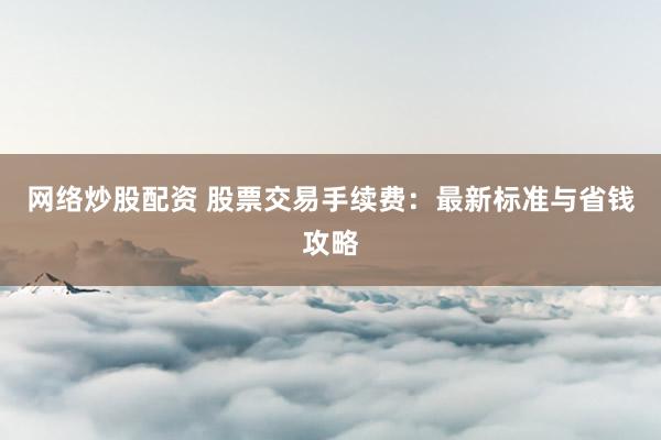 网络炒股配资 股票交易手续费：最新标准与省钱攻略
