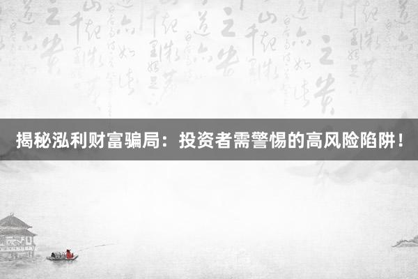 揭秘泓利财富骗局：投资者需警惕的高风险陷阱！