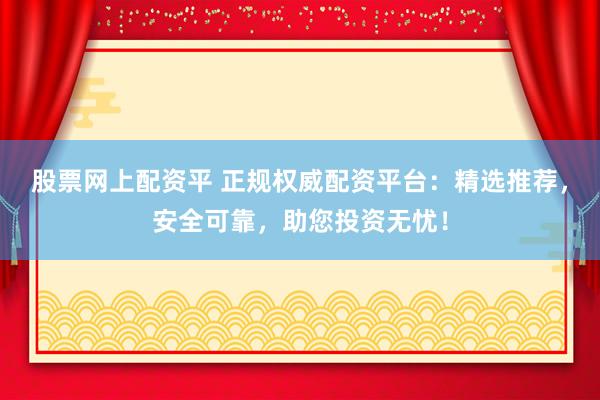 股票网上配资平 正规权威配资平台:精选推荐,安全可靠,助您投资无忧!