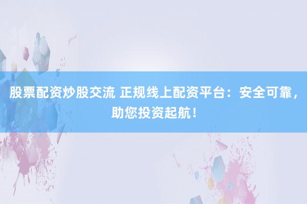 股票配资炒股交流 正规线上配资平台:安全可靠,助您投资起航!