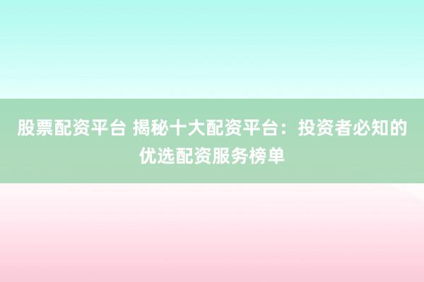 股票配资平台 揭秘十大配资平台:投资者必知的优选配资服务榜单