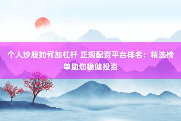 个人炒股如何加杠杆 正规配资平台排名:精选榜单助您稳健投资