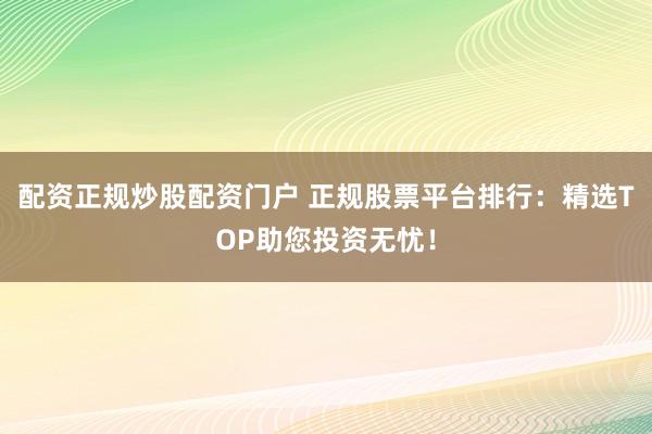 配资正规炒股配资门户 正规股票平台排行:精选TOP助您投资无忧!