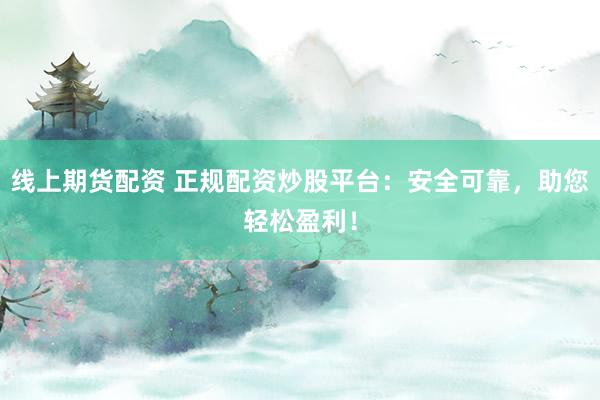 线上期货配资 正规配资炒股平台:安全可靠,助您轻松盈利!