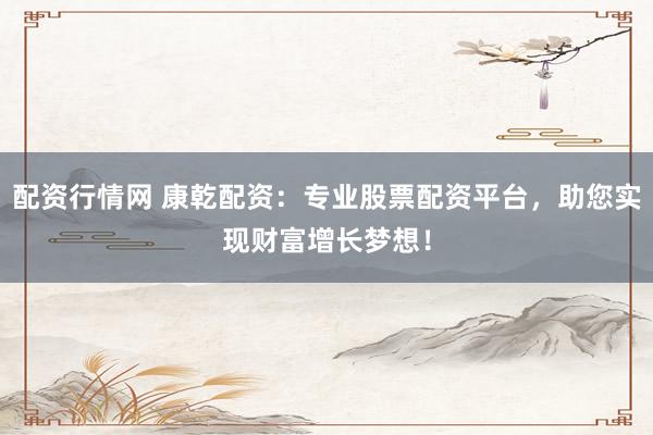 配资行情网 康乾配资:专业股票配资平台,助您实现财富增长梦想!