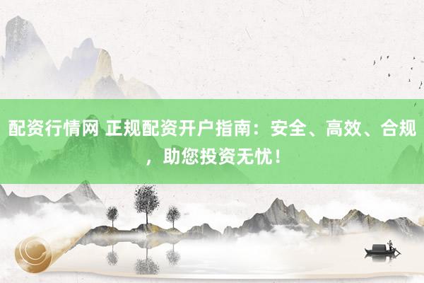 配资行情网 正规配资开户指南：安全、高效、合规，助您投资无忧！