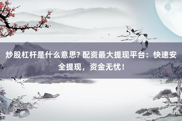 炒股杠杆是什么意思? 配资最大提现平台：快速安全提现，资金无忧！