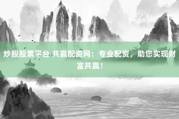 炒股股票平台 共赢配资网:专业配资,助您实现财富共赢!