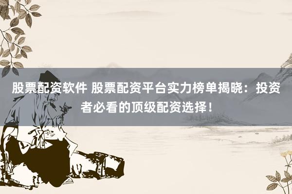 股票配资软件 股票配资平台实力榜单揭晓：投资者必看的顶级配资选择！