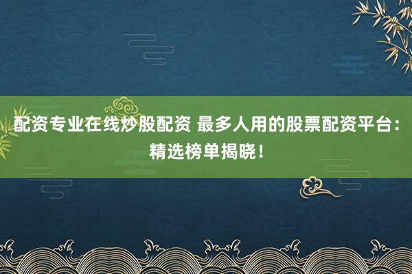 配资专业在线炒股配资 最多人用的股票配资平台：精选榜单揭晓！