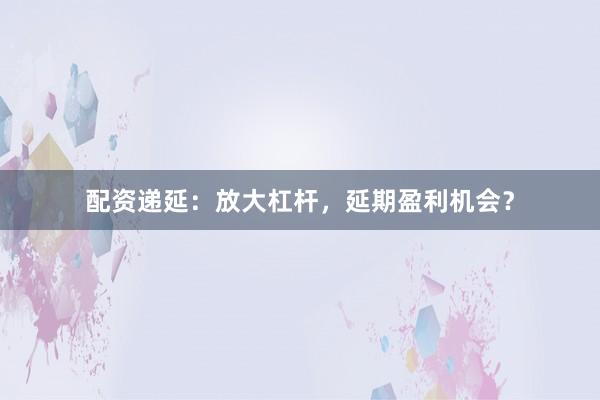 配资递延：放大杠杆，延期盈利机会？