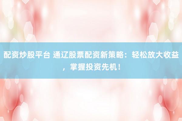 配资炒股平台 通辽股票配资新策略：轻松放大收益，掌握投资先机！