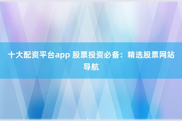 十大配资平台app 股票投资必备：精选股票网站导航