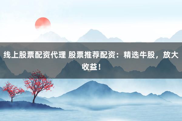 线上股票配资代理 股票推荐配资:精选牛股,放大收益!