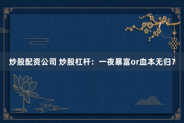 炒股配资公司 炒股杠杆：一夜暴富or血本无归？