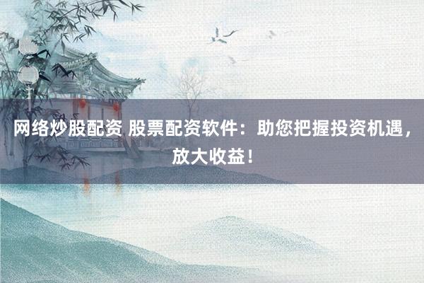 网络炒股配资 股票配资软件：助您把握投资机遇，放大收益！