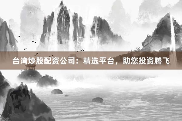 台湾炒股配资公司：精选平台，助您投资腾飞