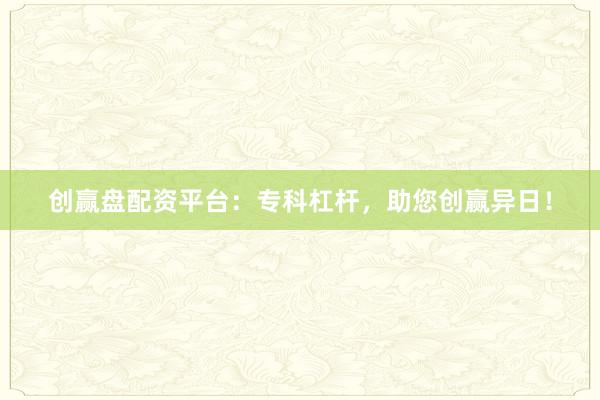 创赢盘配资平台：专科杠杆，助您创赢异日！