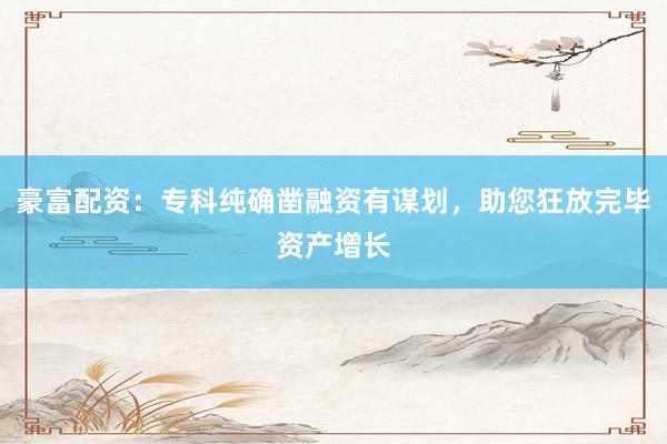 豪富配资:专科纯确凿融资有谋划,助您狂放完毕资产增长