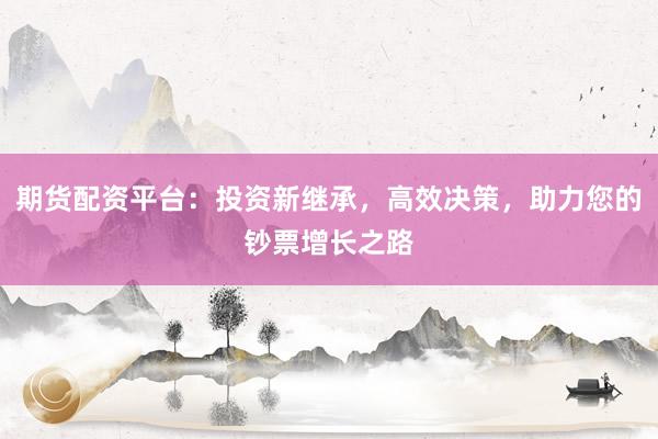 期货配资平台：投资新继承，高效决策，助力您的钞票增长之路