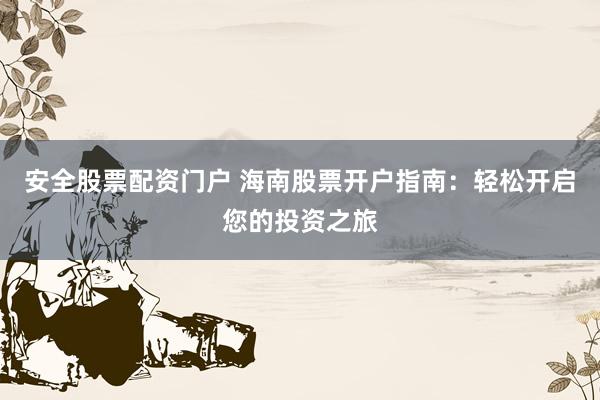 安全股票配资门户 海南股票开户指南：轻松开启您的投资之旅